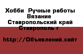 Хобби. Ручные работы Вязание. Ставропольский край,Ставрополь г.